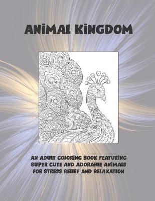 Cover of Animal Kingdom - An Adult Coloring Book Featuring Super Cute and Adorable Animals for Stress Relief and Relaxation