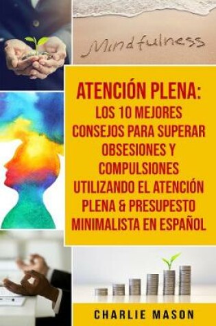 Cover of Atencion plena: Los 10 mejores consejos para superar obsesiones y compulsiones utilizando el Atencion Plena & Presupesto Minimalista En Espanol