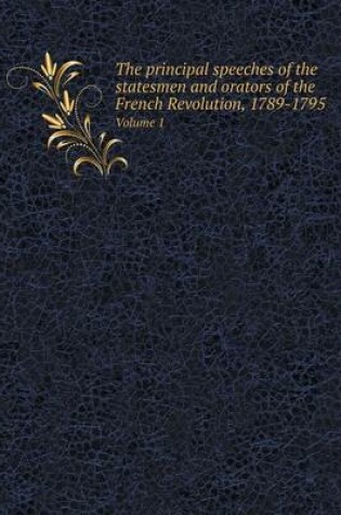 Cover of The principal speeches of the statesmen and orators of the French Revolution, 1789-1795 Volume 1