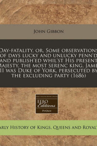 Cover of Day-Fatality, Or, Some Observations of Days Lucky and Unlucky Penn'd and Publish'ed Whil'st His Present Majesty, the Most Serenc King, James II Was Duke of York, Persecuted by the Excluding Party (1686)