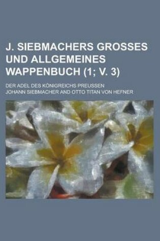 Cover of J. Siebmachers Grosses Und Allgemeines Wappenbuch; Der Adel Des Konigreichs Preussen (1; V. 3 )