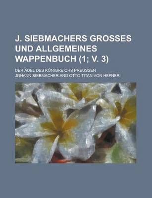 Book cover for J. Siebmachers Grosses Und Allgemeines Wappenbuch; Der Adel Des Konigreichs Preussen (1; V. 3 )