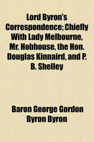 Cover of Lord Byron's Correspondence; Chiefly with Lady Melbourne, Mr. Hobhouse, the Hon. Douglas Kinnaird, and P. B. Shelley