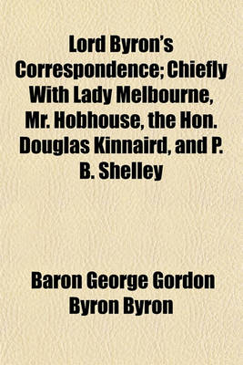 Book cover for Lord Byron's Correspondence; Chiefly with Lady Melbourne, Mr. Hobhouse, the Hon. Douglas Kinnaird, and P. B. Shelley