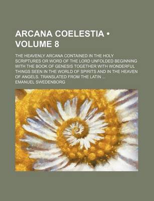 Book cover for Arcana Coelestia (Volume 8); The Heavenly Arcana Contained in the Holy Scriptures or Word of the Lord Unfolded Beginning with the Book of Genesis Together with Wonderful Things Seen in the World of Spirits and in the Heaven of Angels. Translated from the