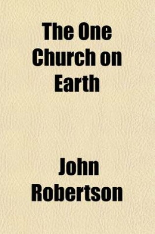 Cover of The One Church on Earth; How It Is Manifested, and What Are the Terms of Communion in It