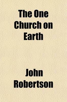 Book cover for The One Church on Earth; How It Is Manifested, and What Are the Terms of Communion in It