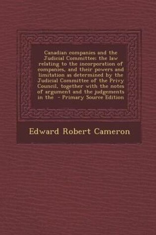 Cover of Canadian Companies and the Judicial Committee; The Law Relating to the Incorporation of Companies, and Their Powers and Limitation as Determined by Th