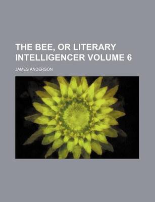 Book cover for The Bee, or Literary Intelligencer Volume 6