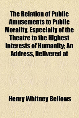 Book cover for The Relation of Public Amusements to Public Morality, Especially of the Theatre to the Highest Interests of Humanity; An Address, Delivered at