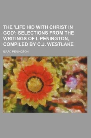 Cover of The 'Life Hid with Christ in God'; Selections from the Writings of I. Penington, Compiled by C.J. Westlake