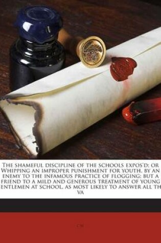 Cover of The Shameful Discipline of the Schools Expos'd; Or Whipping an Improper Punishment for Youth, by an Enemy to the Infamous Practice of Flogging; But a Friend to a Mild and Generous Treatment of Young Gentlemen at School, as Most Likely to Answer All the Va