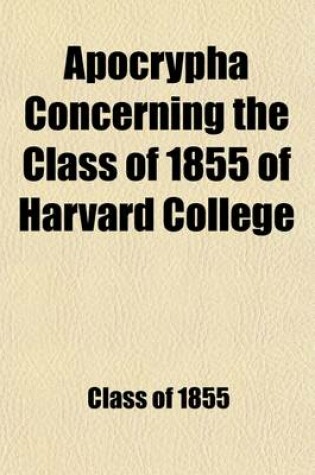 Cover of Apocrypha Concerning the Class of 1855 of Harvard College; And Their Deeds and Misdeeds During the Fifteen Years Between July, 1865, and July, 1880