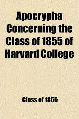 Book cover for Apocrypha Concerning the Class of 1855 of Harvard College; And Their Deeds and Misdeeds During the Fifteen Years Between July, 1865, and July, 1880