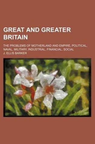 Cover of Great and Greater Britain; The Problems of Motherland and Empire, Political, Naval, Military, Industrial, Financial, Social