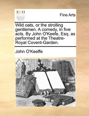 Book cover for Wild Oats, or the Strolling Gentlemen. a Comedy, in Five Acts. by John O'Keefe, Esq. as Performed at the Theatre-Royal Covent-Garden.