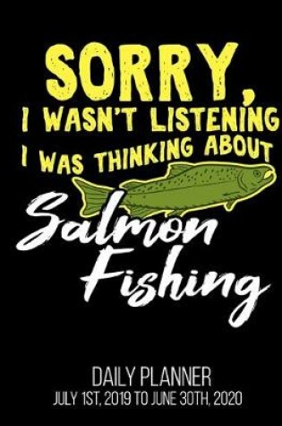 Cover of Sorry, I Wasn't Listening I Was Thinking About Salmon Fishing Daily Planner July 1st, 2019 To June 30th, 2020