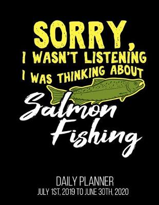 Book cover for Sorry, I Wasn't Listening I Was Thinking About Salmon Fishing Daily Planner July 1st, 2019 To June 30th, 2020