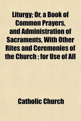 Book cover for Liturgy; Or, a Book of Common Prayers, and Administration of Sacraments, with Other Rites and Ceremonies of the Church; For Use of All