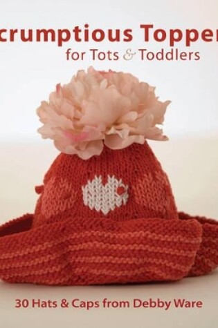 Cover of Scrumptious Toppers for Tots and Toddlers: 30 Hats and Caps from Debby Ware