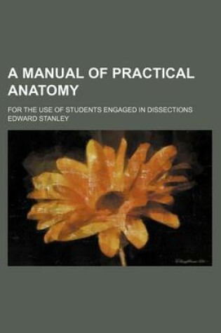 Cover of A Manual of Practical Anatomy; For the Use of Students Engaged in Dissections