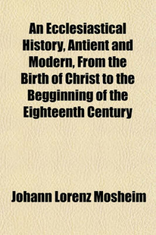 Cover of An Ecclesiastical History, Antient and Modern, from the Birth of Christ to the Begginning of the Eighteenth Century (Volume 3); In Which the Rise, Progress, and Variations of Church Power Are Considered in Their Connexion with the State of Learning and Philos