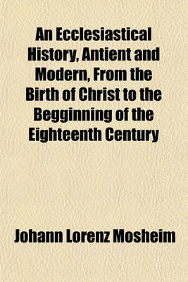 Book cover for An Ecclesiastical History, Antient and Modern, from the Birth of Christ to the Begginning of the Eighteenth Century (Volume 3); In Which the Rise, Progress, and Variations of Church Power Are Considered in Their Connexion with the State of Learning and Philos