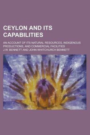 Cover of Ceylon and Its Capabilities; An Account of Its Natural Resources, Indigenous Productions, and Commercial Facilities