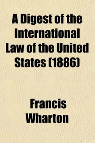 Cover of A Digest of the International Law of the United States (Volume 3); Taken from Documents Issued by Presidents and Secretaries of State, and from Decisions of Federal Courts and Opinions of Attorneys-General