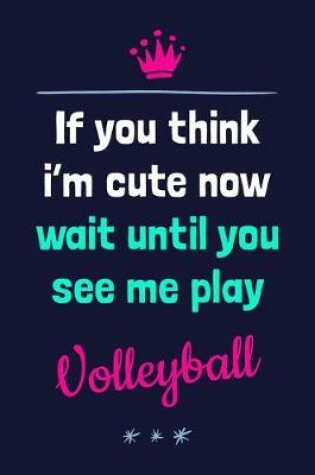 Cover of If You Think I'm Cute Now Wait Until You See Me Play Volleyball