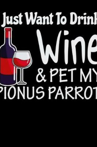 Cover of I Just Want to Drink Wine & Pet My Pionus Parrot