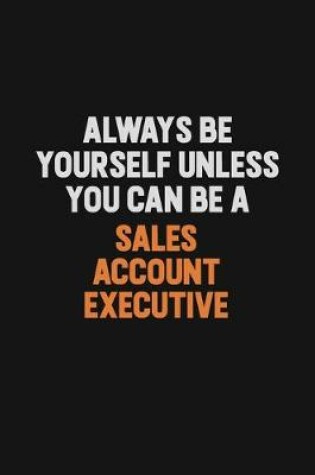 Cover of Always Be Yourself Unless You Can Be A Sales Account Executive