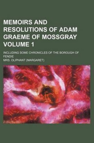 Cover of Memoirs and Resolutions of Adam Graeme of Mossgray Volume 1; Including Some Chronicles of the Borough of Fendie