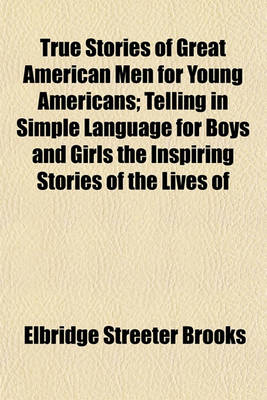 Book cover for True Stories of Great American Men for Young Americans; Telling in Simple Language for Boys and Girls the Inspiring Stories of the Lives of