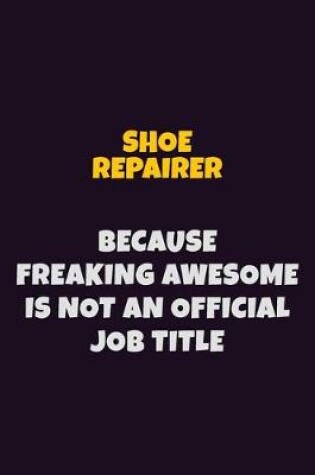 Cover of Shoe Repairer, Because Freaking Awesome Is Not An Official Job Title