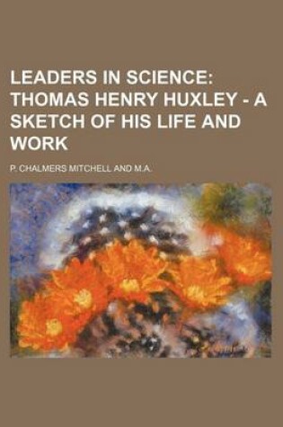 Cover of Leaders in Science; Thomas Henry Huxley - A Sketch of His Life and Work