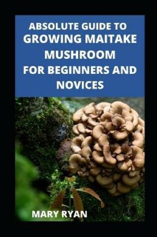 Cover of Absolute Guide To Growing Maitake Mushroom For Beginners And Novices