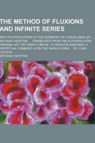 Cover of The Method of Fluxions and Infinite Series; With Its Application to the Geometry of Curve-Lines. by ... Sir Isaac Newton, ... Translated from the Auth