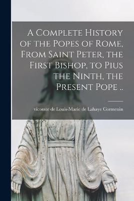 Book cover for A Complete History of the Popes of Rome, From Saint Peter, the First Bishop, to Pius the Ninth, the Present Pope ..