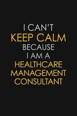 Cover of I Can't Keep Calm Because I Am A Healthcare Management Consultant