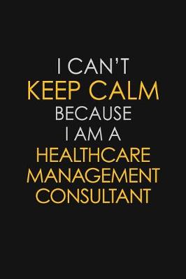 Book cover for I Can't Keep Calm Because I Am A Healthcare Management Consultant