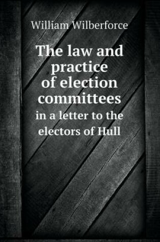 Cover of The law and practice of election committees in a letter to the electors of Hull