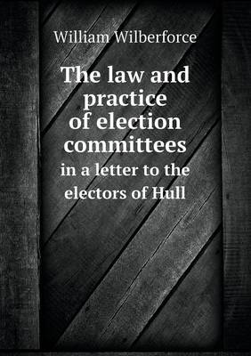 Book cover for The law and practice of election committees in a letter to the electors of Hull