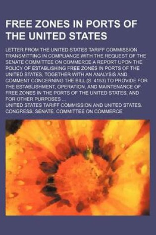 Cover of Free Zones in Ports of the United States; Letter from the United States Tariff Commission Transmitting in Compliance with the Request of the Senate Committee on Commerce a Report Upon the Policy of Establishing Free Zones in Ports of the United States, Tog