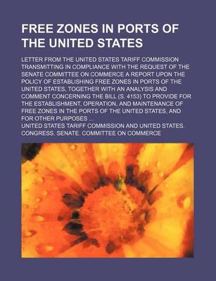 Book cover for Free Zones in Ports of the United States; Letter from the United States Tariff Commission Transmitting in Compliance with the Request of the Senate Committee on Commerce a Report Upon the Policy of Establishing Free Zones in Ports of the United States, Tog