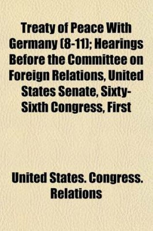 Cover of Treaty of Peace with Germany (Volume 8-11); Hearings Before the Committee on Foreign Relations, United States Senate, Sixty-Sixth Congress, First Session