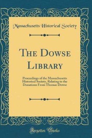 Cover of The Dowse Library: Proceedings of the Massachusetts Historical Society, Relating to the Donations From Thomas Dowse (Classic Reprint)