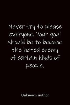Book cover for Never try to please everyone. Your goal should be to become the hated enemy of certain kinds of people. Unknown Author