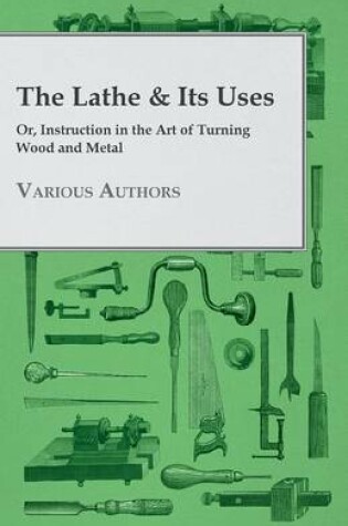 Cover of The Lathe & Its Uses - Or Instruction In The Art Of Turning Wood And Metal