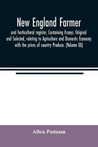 Cover of New England farmer, and horticultural register, Containing Essays, Original and Selected, relating to Agriculture and Domestic Economy with the prices of country Produce. (Volume XX)